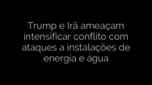 ​Trump e Irã ameaçam intensificar conflito com ataques a instalações de energia e água 